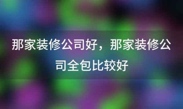 那家装修公司好，那家装修公司全包比较好