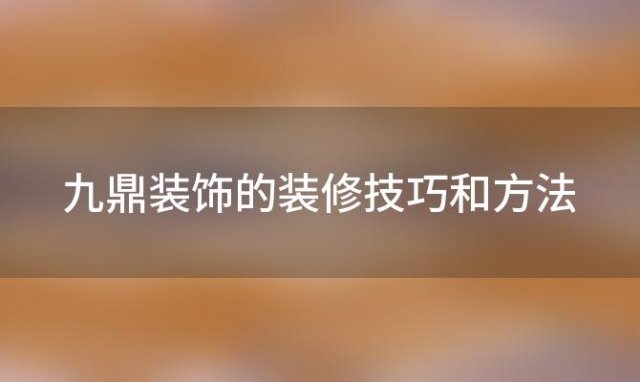 九鼎装饰的装修技巧和方法「九鼎装饰的装修技巧有哪些」