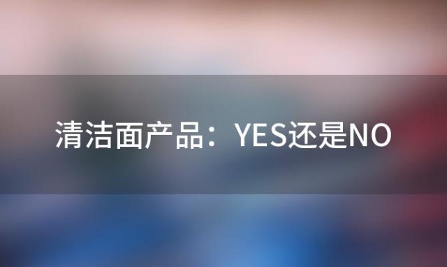 清洁面产品：YES还是NO？揭秘其优缺点与适用人群