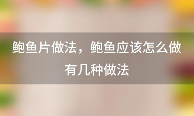 鲍鱼片做法，鲍鱼应该怎么做有几种做法