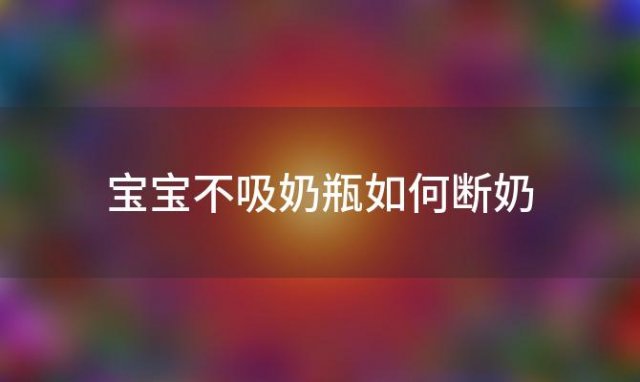 宝宝不吸奶瓶如何断奶，宝宝不吸奶瓶小妙招