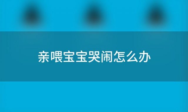 亲喂宝宝哭闹怎么办(宝宝哭闹怎么办)