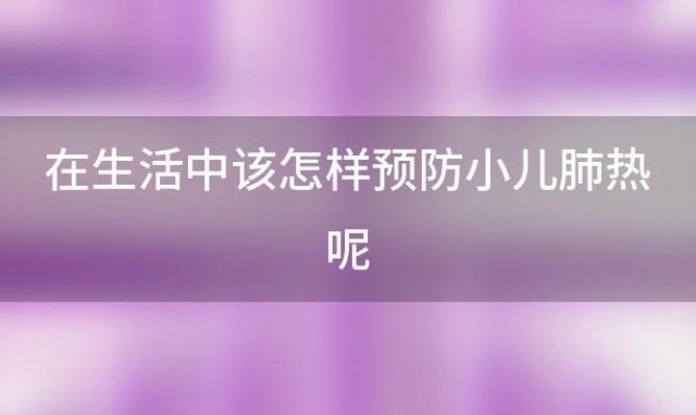 在生活中该怎样预防小儿肺热呢「在生活中该怎样预防小儿肺热咳嗽」