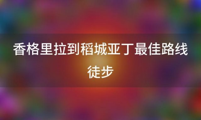 香格里拉到稻城亚丁最佳路线徒步(香格里拉到稻城亚丁最佳路线推荐)