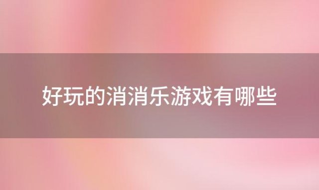 好玩的消消乐游戏有哪些(好玩的消消乐游戏有哪些2024版)