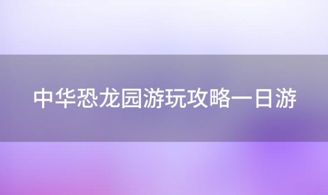 中华恐龙园游玩攻略一日游，常州中华恐龙园攻略