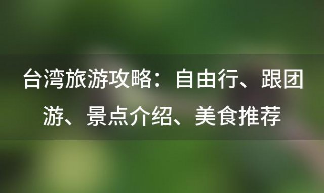 台湾旅游攻略:自由行、跟团游、景点介绍、美食推荐