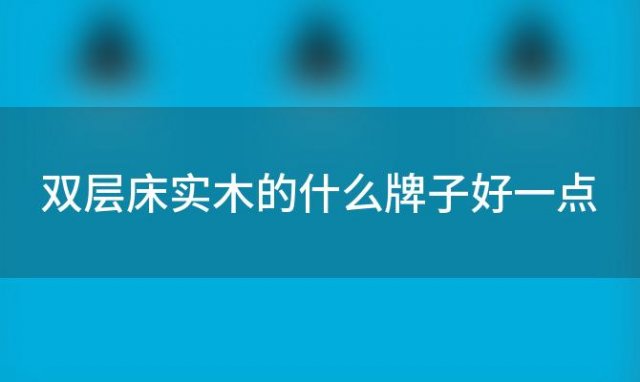 双层床实木的什么牌子好一点「双层床实木的什么牌子好用」