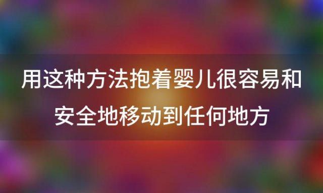 用这种方法抱着婴儿很容易和安全地移动到任何地方