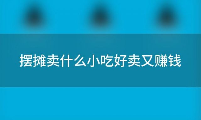 摆摊卖什么小吃好卖又赚钱(地摊上有哪些最火的小吃)