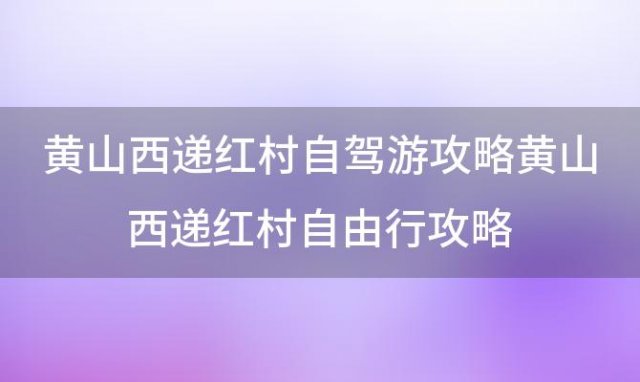 黄山西递红村自驾游攻略黄山西递红村自由行攻略