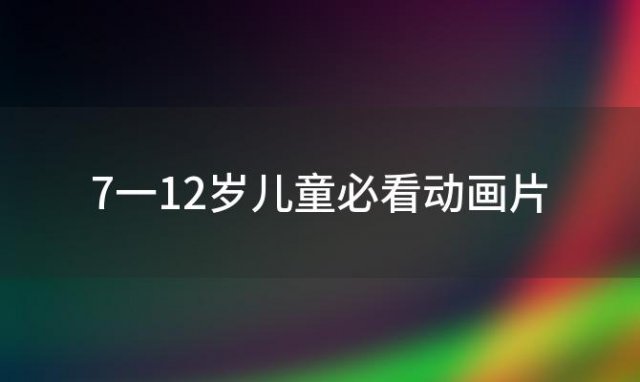 7一12岁儿童必看动画片 7一12岁儿童励志电影动画