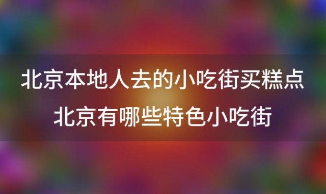 北京本地人去的小吃街买糕点北京有哪些特色小吃街