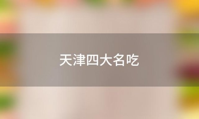 天津四大名吃(天津四大著名小吃)