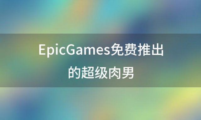 EpicGames免费推出的超级肉男:玩家期待无穷无尽