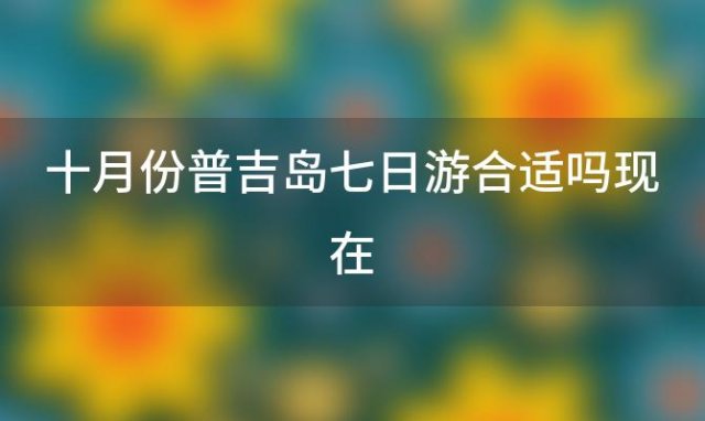 十月份普吉岛七日游合适吗现在 10月份的普吉岛