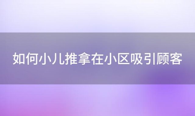 如何小儿推拿在小区吸引顾客「如何小儿推拿退烧」