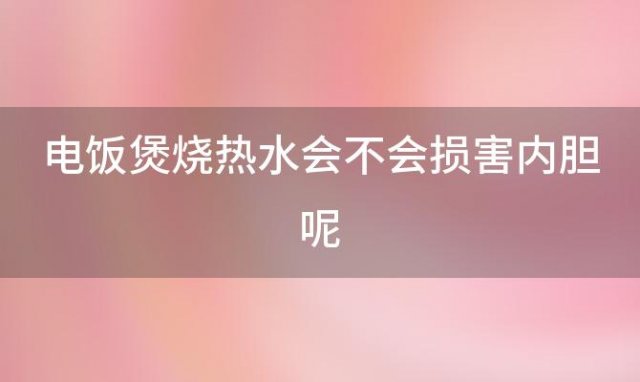 电饭煲烧热水会不会损害内胆呢「电饭煲烧热水会不会损害内胆寿命」