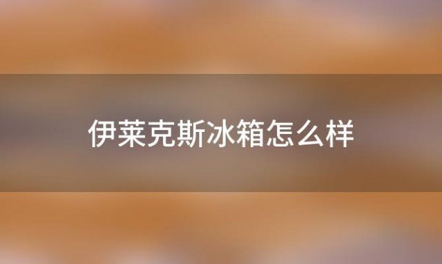 伊莱克斯冰箱怎么样，伊莱克斯冰箱:家庭中的守护者