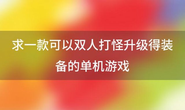 求一款可以双人打怪升级得装备的单机游戏「能联机的单机游戏有哪些」