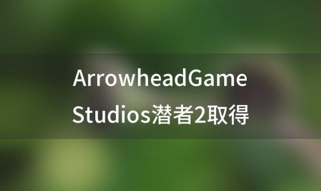 ArrowheadGameStudios潜者2取得惊