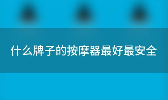 什么牌子的按摩器最好最安全(什么牌子的按摩器最好最实惠)