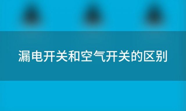 漏电开关和空气开关的区别，漏电开关跟空气开关区别在哪