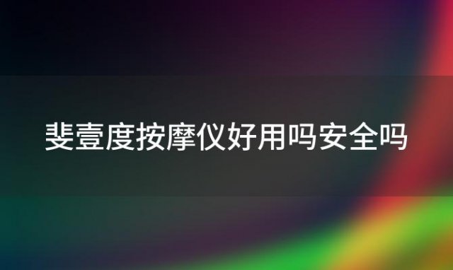 斐壹度按摩仪好用吗安全吗(斐力按摩器怎么样)