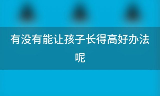 有没有能让孩子长得高好办法呢「有什么办法可以让孩子长得更高」