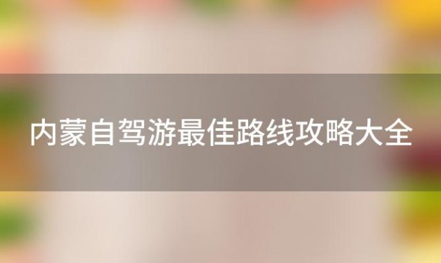 内蒙自驾游最佳路线攻略大全，内蒙自驾游最佳路线攻略图