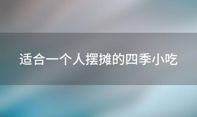 适合一个人摆摊的四季小吃「摆摊卖什么小吃好卖又赚钱」