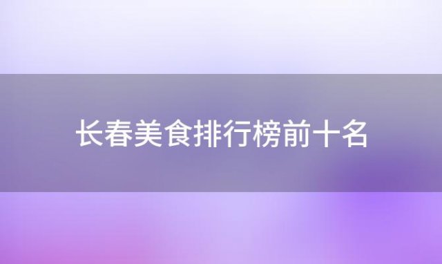 长春美食排行榜前十名，长春有什么好吃的