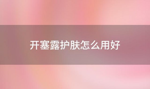 开塞露护肤怎么用好，开塞露护肤怎么用效果好