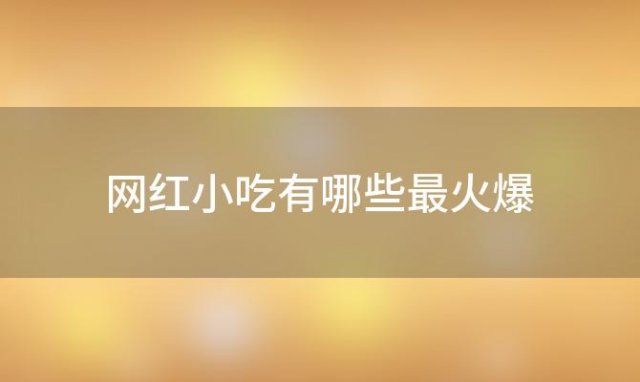 网红小吃有哪些最火爆，给你带来火爆的味觉体验好吃的辣味零食推荐