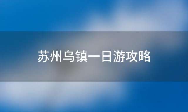 苏州乌镇一日游攻略，乌镇旅游攻略:游览最佳景点、美食和特色小镇