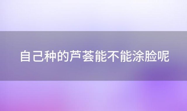 自己种的芦荟能不能涂脸呢「自己种的芦荟能不能涂脸上」