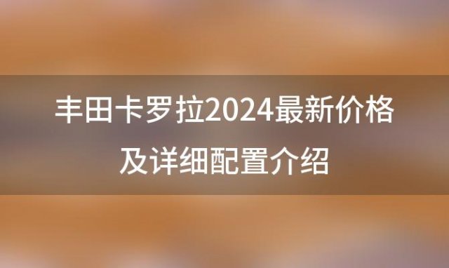 丰田卡罗拉2024最新价格及详细配置介绍(卡罗拉双卡罗拉双引擎.最低价)