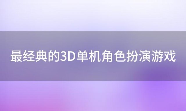 最经典的3D单机角色扮演游戏「3d单机安卓手游3d单机安卓」