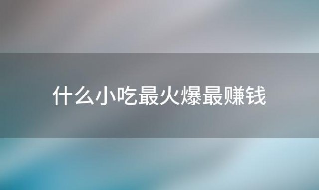 什么小吃最火爆最赚钱，想开个小吃店学什么受大众欢迎去哪学比较好