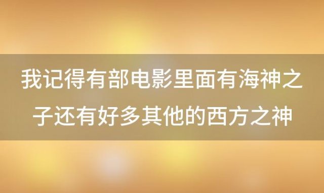 我记得有部电影里面有海神之子还有好多其他的西方之神之类的(求一部电影)