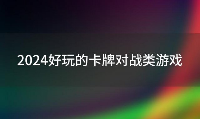 2024好玩的卡牌对战类游戏(2024还有好玩的卡牌游戏吗)