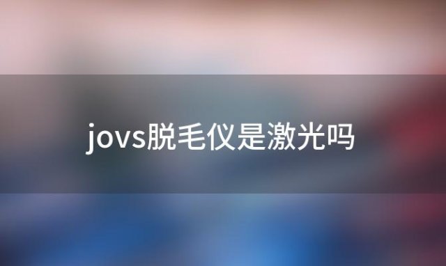 jovs脱毛仪是激光吗「jovs脱毛仪能永久脱毛吗」