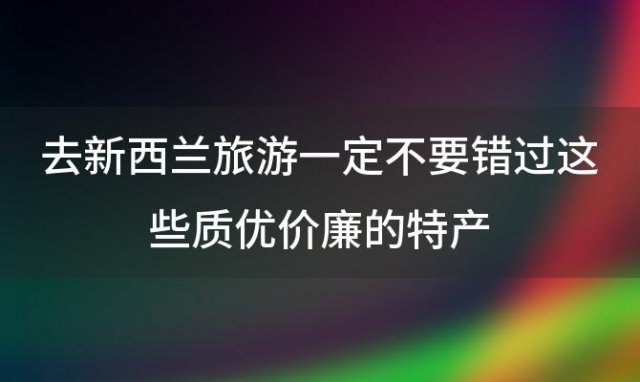 去新西兰旅游一定不要错过这些质优价廉的特产