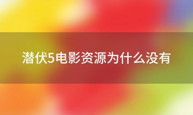 潜伏5电影资源为什么没有 潜伏5为什么还没上映