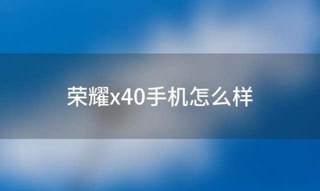 荣耀x40手机怎么样「荣耀x40是什么牌子」