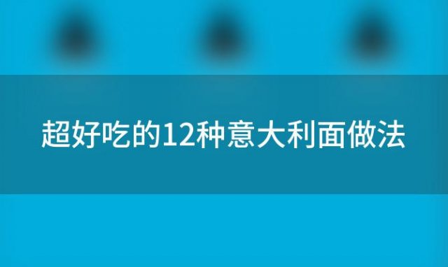 超好吃的12种意大利面做法「意面的做法大全」