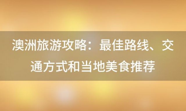 澳洲旅游攻略:最佳路线、交通方式和当地美食推荐