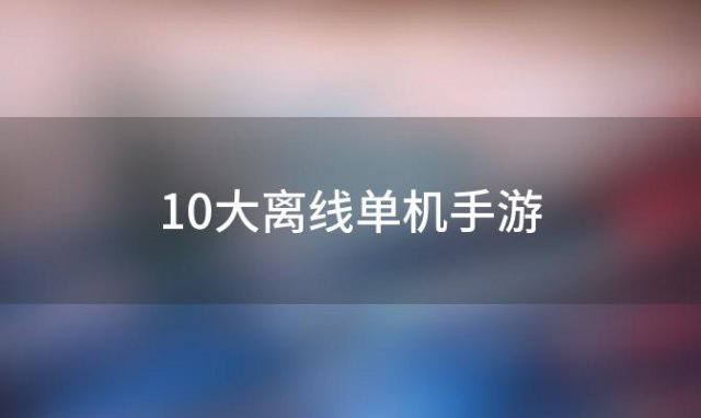 10大离线单机手游(可以离线玩的单机手游)