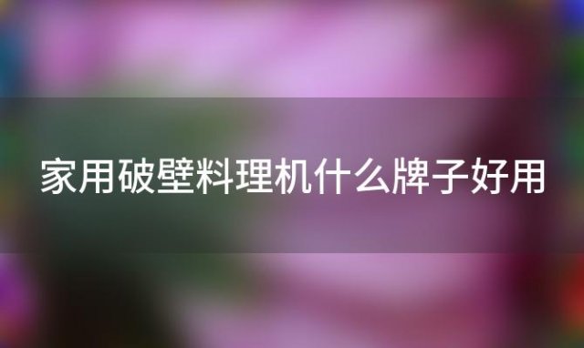 家用破壁料理机什么牌子好用「家用破壁料理机哪个好」