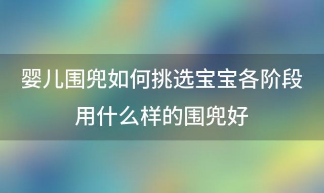 婴儿围兜如何挑选宝宝各阶段用什么样的围兜好，婴儿围兜哪个牌子好